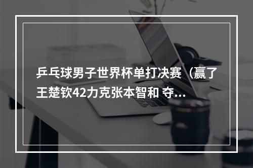 乒乓球男子世界杯单打决赛（赢了王楚钦42力克张本智和 夺WTT世界杯男单冠军）