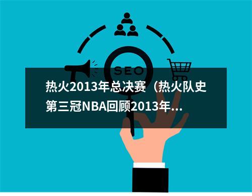 热火2013年总决赛（热火队史第三冠NBA回顾2013年总决赛G7）