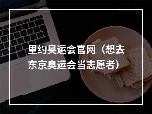 里约奥运会官网（想去东京奥运会当志愿者）