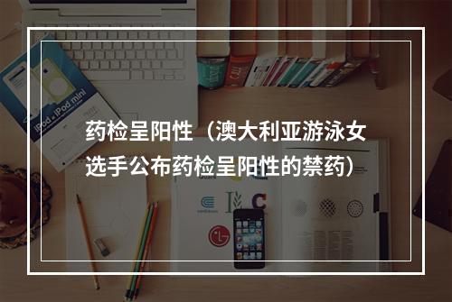 药检呈阳性（澳大利亚游泳女选手公布药检呈阳性的禁药）