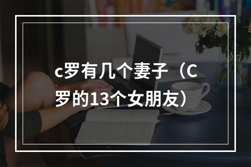 c罗有几个妻子（C罗的13个女朋友）