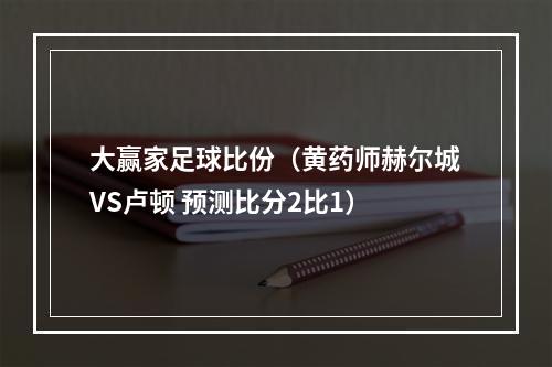 大赢家足球比份（黄药师赫尔城VS卢顿 预测比分2比1）