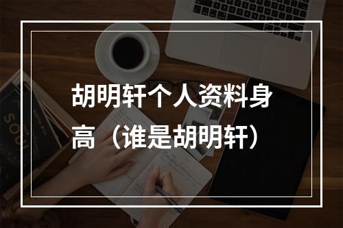 胡明轩个人资料身高（谁是胡明轩）