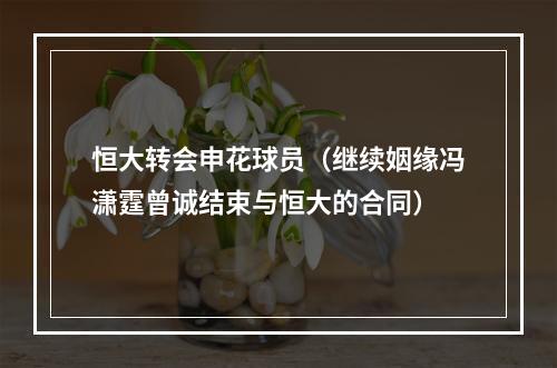 恒大转会申花球员（继续姻缘冯潇霆曾诚结束与恒大的合同）