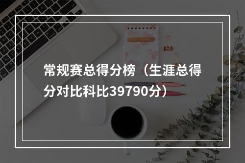 常规赛总得分榜（生涯总得分对比科比39790分）