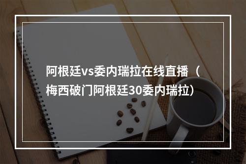 阿根廷vs委内瑞拉在线直播（梅西破门阿根廷30委内瑞拉）