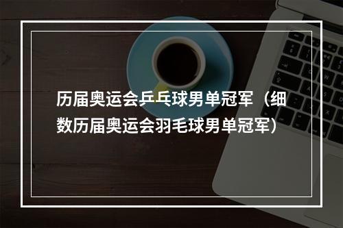 历届奥运会乒乓球男单冠军（细数历届奥运会羽毛球男单冠军）