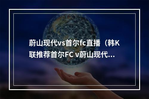 蔚山现代vs首尔fc直播（韩K联推荐首尔FC v蔚山现代）