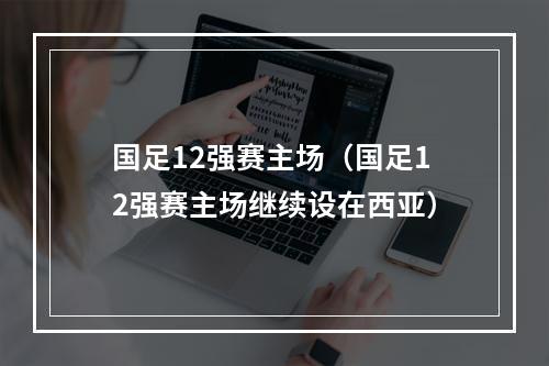 国足12强赛主场（国足12强赛主场继续设在西亚）