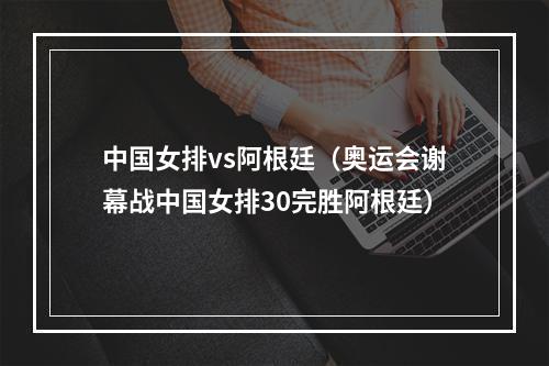 中国女排vs阿根廷（奥运会谢幕战中国女排30完胜阿根廷）