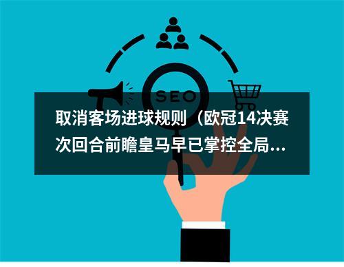 取消客场进球规则（欧冠14决赛次回合前瞻皇马早已掌控全局）