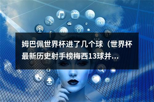 姆巴佩世界杯进了几个球（世界杯最新历史射手榜梅西13球并列第四）