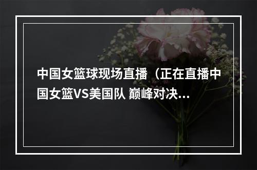 中国女篮球现场直播（正在直播中国女篮VS美国队 巅峰对决 冲击金牌）
