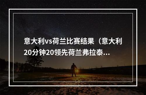 意大利vs荷兰比赛结果（意大利20分钟20领先荷兰弗拉泰西推射破门）