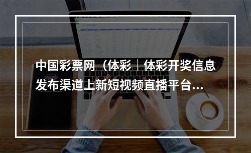 中国彩票网（体彩｜体彩开奖信息发布渠道上新短视频直播平台）