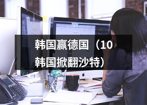 韩国赢德国（10韩国掀翻沙特）
