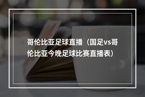 哥伦比亚足球直播（国足vs哥伦比亚今晚足球比赛直播表）