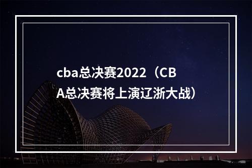 cba总决赛2022（CBA总决赛将上演辽浙大战）