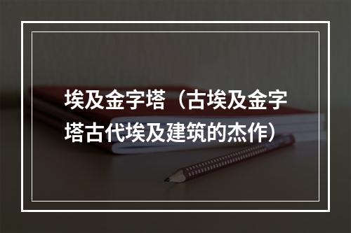 埃及金字塔（古埃及金字塔古代埃及建筑的杰作）