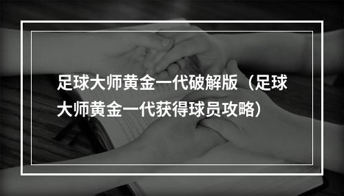 足球大师黄金一代破解版（足球大师黄金一代获得球员攻略）