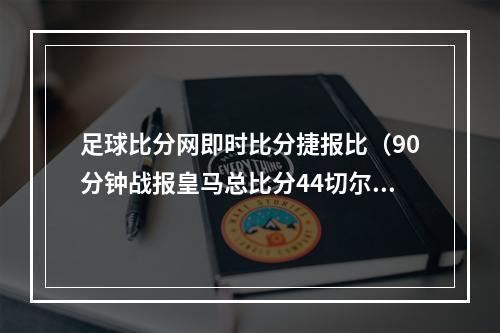 足球比分网即时比分捷报比（90分钟战报皇马总比分44切尔西进加时 罗德里戈替补救主）