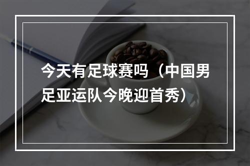 今天有足球赛吗（中国男足亚运队今晚迎首秀）