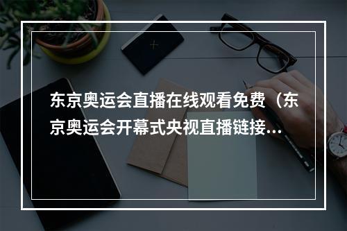 东京奥运会直播在线观看免费（东京奥运会开幕式央视直播链接 东京奥运会央视全程直播地址入口）