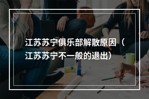江苏苏宁俱乐部解散原因（江苏苏宁不一般的退出）