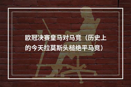 欧冠决赛皇马对马竞（历史上的今天拉莫斯头槌绝平马竞）