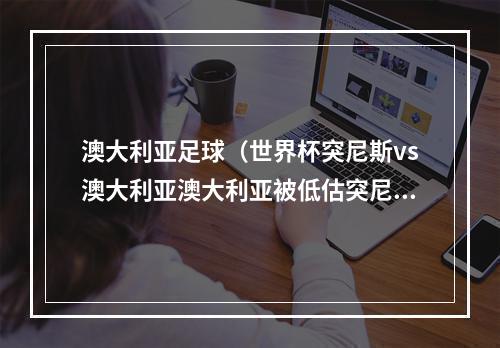 澳大利亚足球（世界杯突尼斯vs澳大利亚澳大利亚被低估突尼斯面临几大难题）