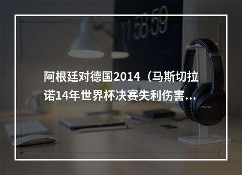 阿根廷对德国2014（马斯切拉诺14年世界杯决赛失利伤害最大 加时赛中我们身心俱疲）