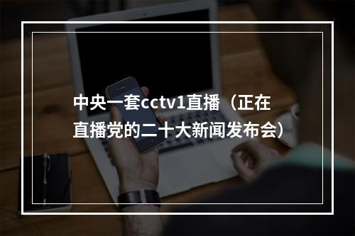 中央一套cctv1直播（正在直播党的二十大新闻发布会）