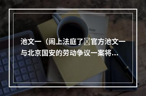 池文一（闹上法庭了❓官方池文一与北京国安的劳动争议一案将于本月21日开庭）