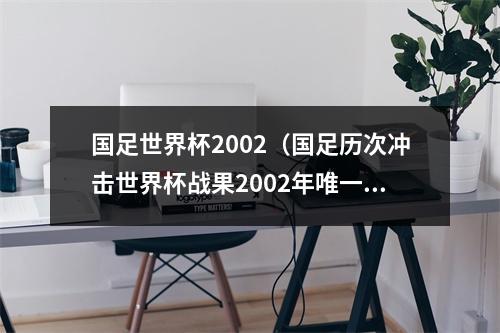 国足世界杯2002（国足历次冲击世界杯战果2002年唯一一次成功突围）