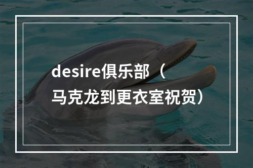 desire俱乐部（马克龙到更衣室祝贺）