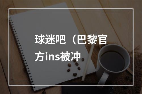 球迷吧（巴黎官方ins被冲