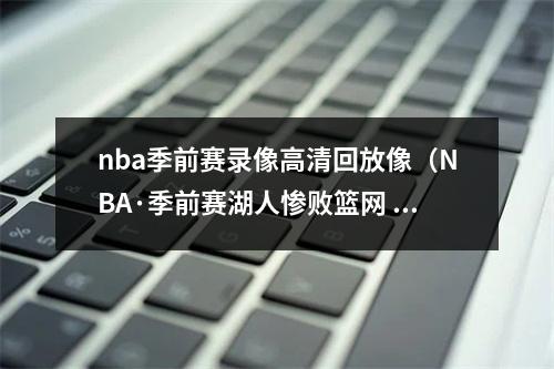 nba季前赛录像高清回放像（NBA·季前赛湖人惨败篮网  霍华德同哈登吵架引哄堂大笑）