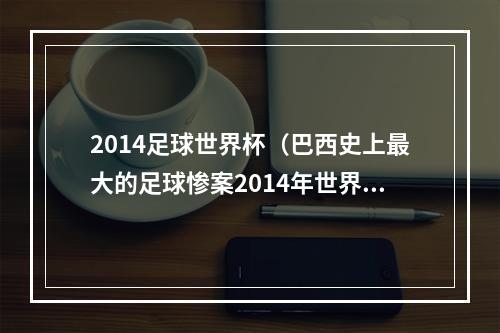 2014足球世界杯（巴西史上最大的足球惨案2014年世界杯半决赛巅峰德国队太强）