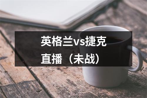 英格兰vs捷克直播（未战）