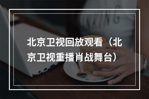 北京卫视回放观看（北京卫视重播肖战舞台）