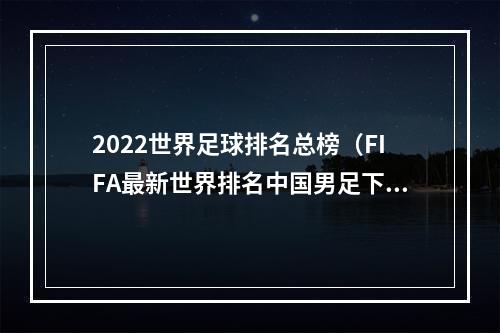 2022世界足球排名总榜（FIFA最新世界排名中国男足下降一位排第75）