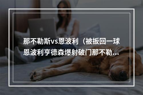 那不勒斯vs恩波利（被扳回一球恩波利亨德森爆射破门那不勒斯暂21恩波利）