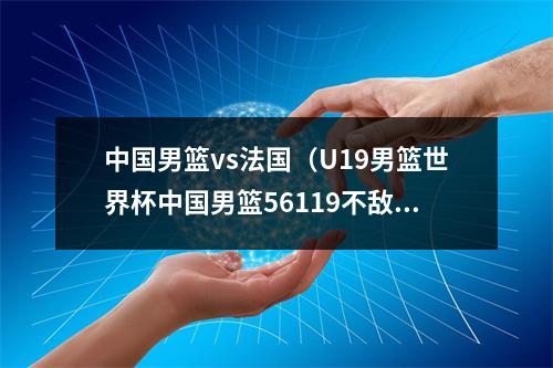 中国男篮vs法国（U19男篮世界杯中国男篮56119不敌法国男篮）