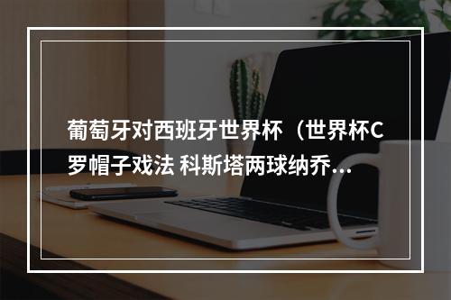 葡萄牙对西班牙世界杯（世界杯C罗帽子戏法 科斯塔两球纳乔世界波 西班牙33葡萄牙）