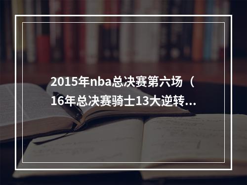 2015年nba总决赛第六场（16年总决赛骑士13大逆转夺冠）