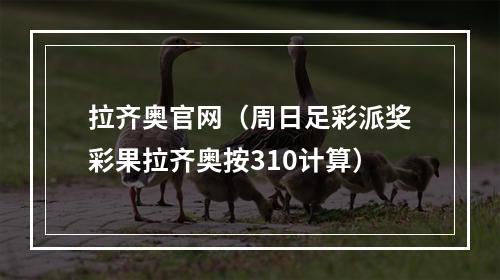 拉齐奥官网（周日足彩派奖彩果拉齐奥按310计算）