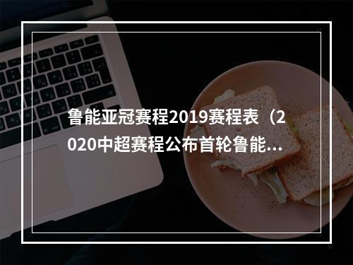 鲁能亚冠赛程2019赛程表（2020中超赛程公布首轮鲁能vs富力）
