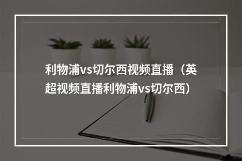 利物浦vs切尔西视频直播（英超视频直播利物浦vs切尔西）