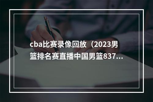 cba比赛录像回放（2023男篮排名赛直播中国男篮8376安哥拉全程高清录像回放）