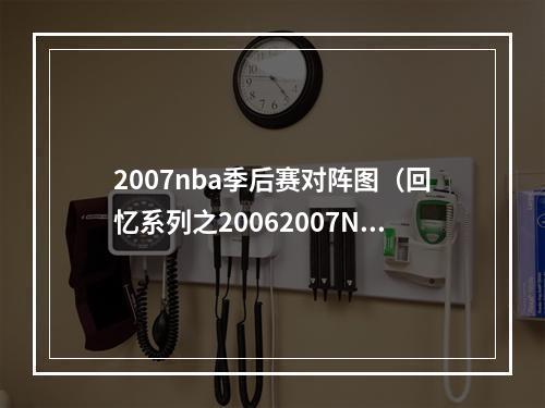 2007nba季后赛对阵图（回忆系列之20062007NBA季后赛）